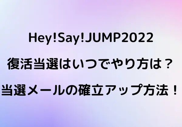 Hey!Say!JUMP2022の復活当選はいつでやり方は？当選メールの確率アップ方法も紹介！