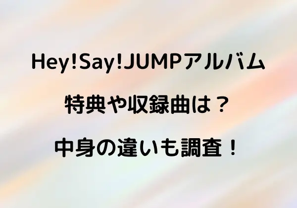 Hey!Say!JUMPアルバムどれ買う？中身の違いや特典は？
