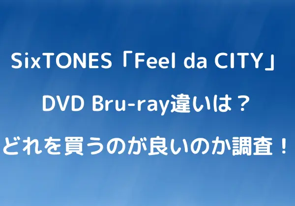SixTONES「Feel da CITY」 DVD Bru-ray特典の違いは？どれを買うのが良いのか調査！